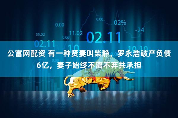 公富网配资 有一种贤妻叫柴静，罗永浩破产负债6亿，妻子始终不离不弃共承担
