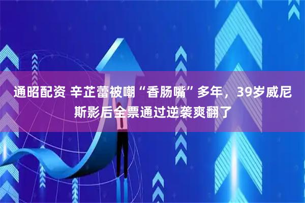 通昭配资 辛芷蕾被嘲“香肠嘴”多年，39岁威尼斯影后全票通过逆袭爽翻了