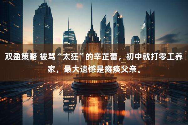双盈策略 被骂“太狂”的辛芷蕾，初中就打零工养家，最大遗憾是瘫痪父亲。
