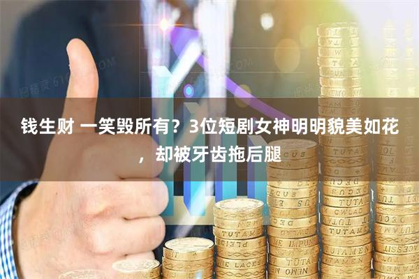 钱生财 一笑毁所有？3位短剧女神明明貌美如花，却被牙齿拖后腿