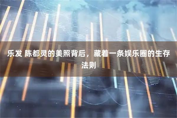 乐发 陈都灵的美照背后，藏着一条娱乐圈的生存法则