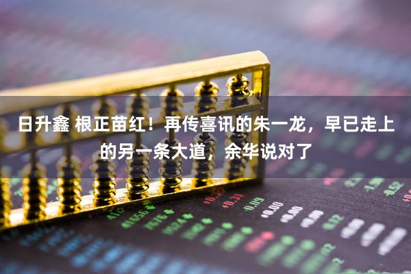 日升鑫 根正苗红！再传喜讯的朱一龙，早已走上的另一条大道，余华说对了