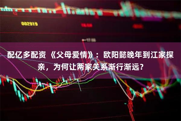 配亿多配资 《父母爱情》：欧阳懿晚年到江家探亲，为何让两家关系渐行渐远？
