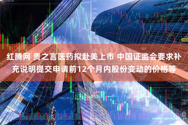 红腾网 贵之言医药拟赴美上市 中国证监会要求补充说明提交申请前12个月内股份变动的价格等