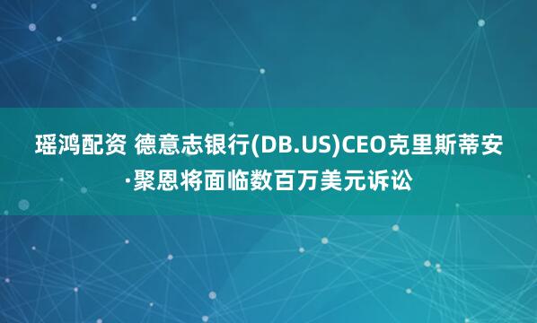 瑶鸿配资 德意志银行(DB.US)CEO克里斯蒂安·聚恩将面临数百万美元诉讼