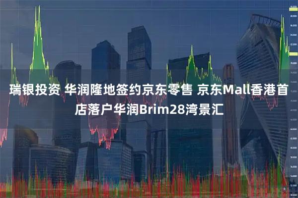 瑞银投资 华润隆地签约京东零售 京东Mall香港首店落户华润Brim28湾景汇