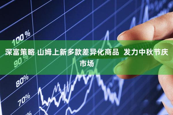 深富策略 山姆上新多款差异化商品  发力中秋节庆市场