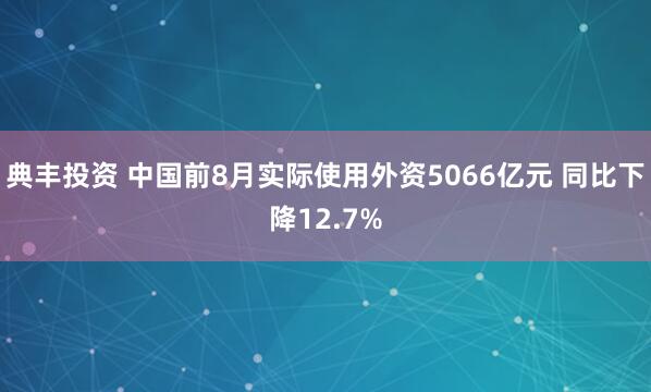 典丰投资 中国前8月实际使用外资5066亿元 同比下降12.7%