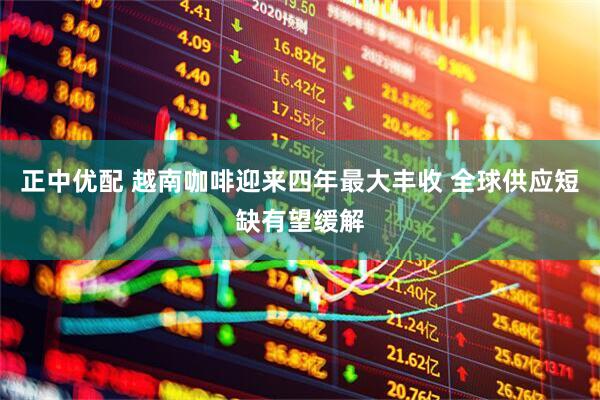 正中优配 越南咖啡迎来四年最大丰收 全球供应短缺有望缓解