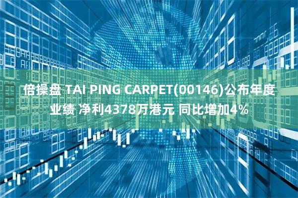 倍操盘 TAI PING CARPET(00146)公布年度业绩 净利4378万港元 同比增加4%