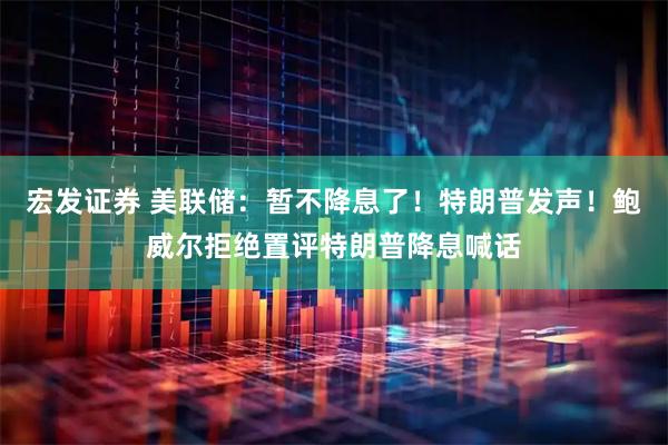宏发证券 美联储：暂不降息了！特朗普发声！鲍威尔拒绝置评特朗普降息喊话