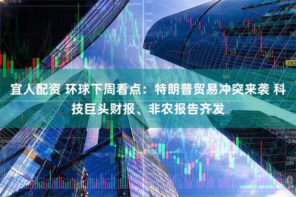 宜人配资 环球下周看点：特朗普贸易冲突来袭 科技巨头财报、非农报告齐发