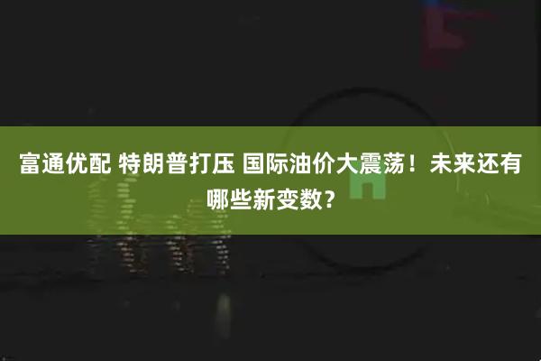 富通优配 特朗普打压 国际油价大震荡！未来还有哪些新变数？