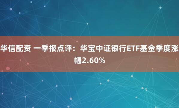 华信配资 一季报点评：华宝中证银行ETF基金季度涨幅2.60%