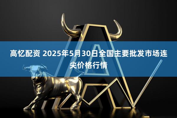 高忆配资 2025年5月30日全国主要批发市场连尖价格行情