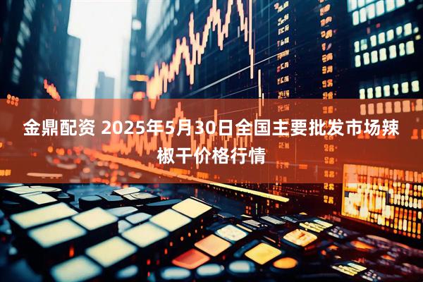 金鼎配资 2025年5月30日全国主要批发市场辣椒干价格行情