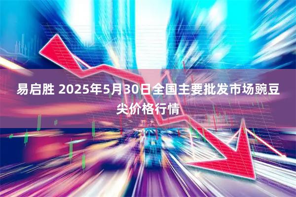 易启胜 2025年5月30日全国主要批发市场豌豆尖价格行情