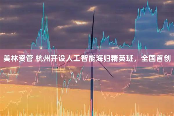 美林资管 杭州开设人工智能海归精英班，全国首创