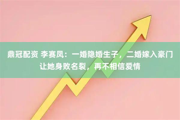 鼎冠配资 李赛凤：一婚隐婚生子，二婚嫁入豪门让她身败名裂，再不相信爱情
