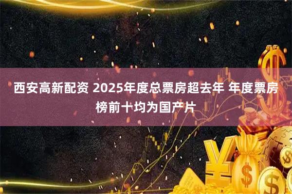 西安高新配资 2025年度总票房超去年 年度票房榜前十均为国产片