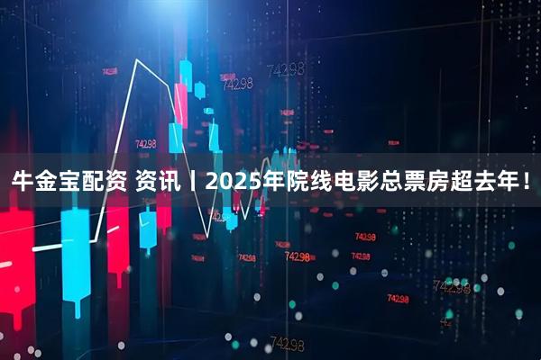 牛金宝配资 资讯丨2025年院线电影总票房超去年！