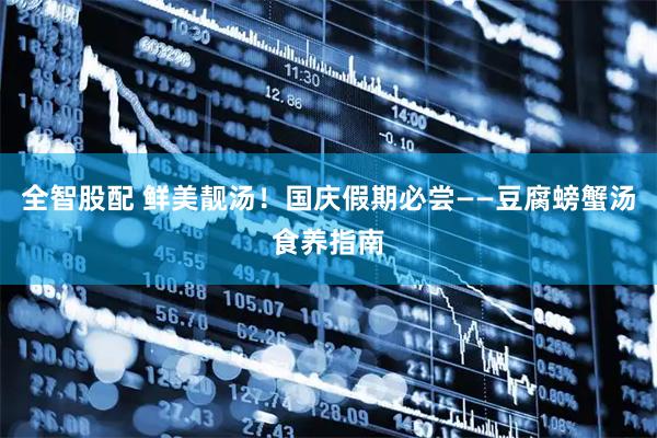 全智股配 鲜美靓汤！国庆假期必尝——豆腐螃蟹汤食养指南