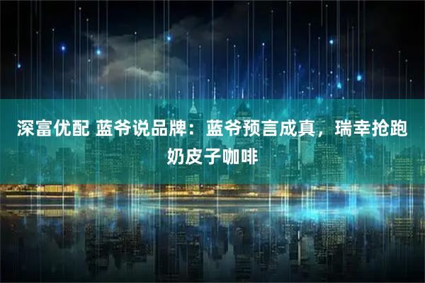 深富优配 蓝爷说品牌：蓝爷预言成真，瑞幸抢跑奶皮子咖啡