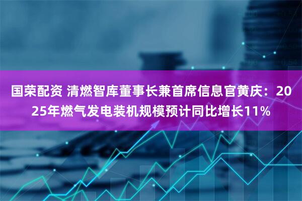 国荣配资 清燃智库董事长兼首席信息官黄庆：2025年燃气发电装机规模预计同比增长11%