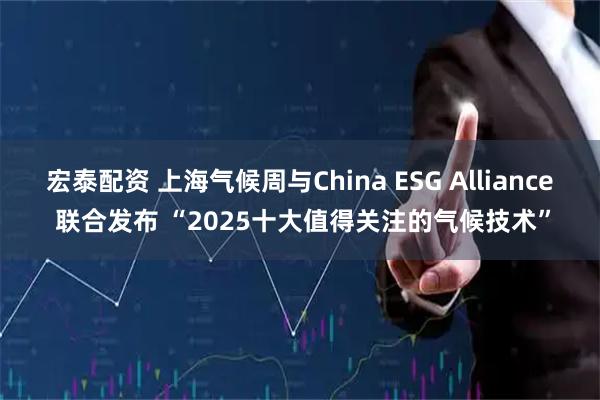 宏泰配资 上海气候周与China ESG Alliance 联合发布 “2025十大值得关注的气候技术”