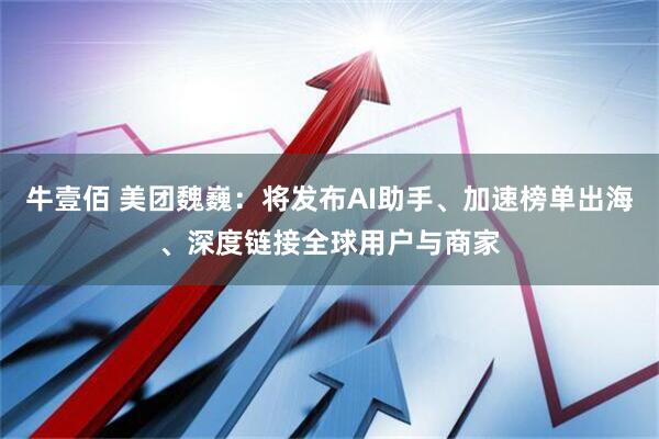 牛壹佰 美团魏巍：将发布AI助手、加速榜单出海、深度链接全球用户与商家
