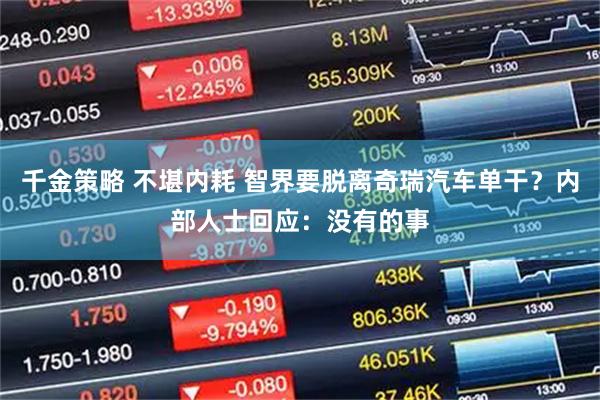 千金策略 不堪内耗 智界要脱离奇瑞汽车单干？内部人士回应：没有的事