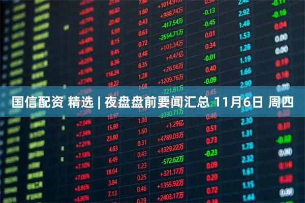 国信配资 精选 | 夜盘盘前要闻汇总 11月6日 周四