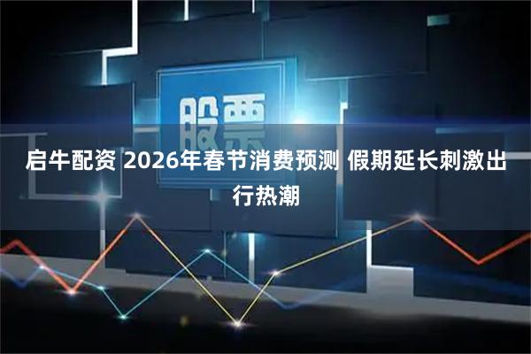 启牛配资 2026年春节消费预测 假期延长刺激出行热潮