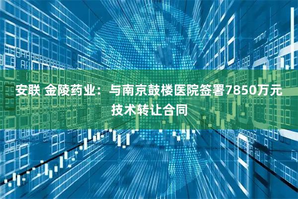 安联 金陵药业：与南京鼓楼医院签署7850万元技术转让合同