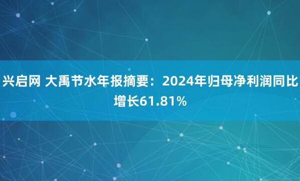 兴启网 大禹节水年报摘要：2024年归母净利润同比增长61.81%
