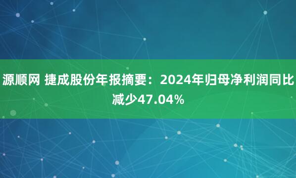 源顺网 捷成股份年报摘要：2024年归母净利润同比减少47.04%