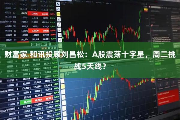 财富家 和讯投顾刘昌松：A股震荡十字星，周二挑战5天线？