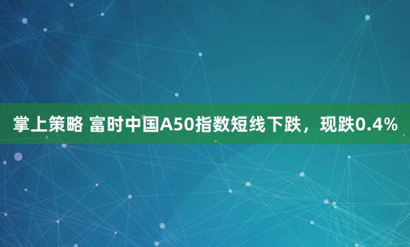 掌上策略 富时中国A50指数短线下跌，现跌0.4%