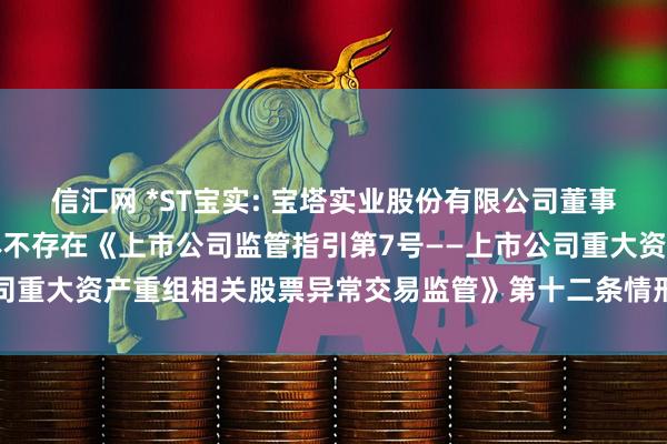 信汇网 *ST宝实: 宝塔实业股份有限公司董事会关于本次交易相关主体不存在《上市公司监管指引第7号——上市公司重大资产重组相关股票异常交易监管》第十二条情形的说明内容摘要