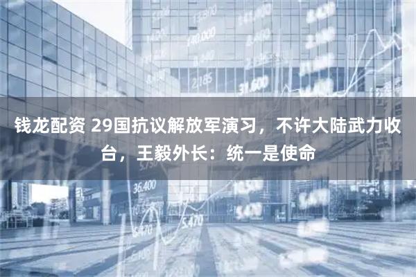 钱龙配资 29国抗议解放军演习，不许大陆武力收台，王毅外长：统一是使命