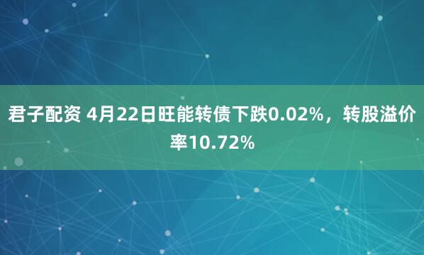 君子配资 4月22日旺能转债下跌0.02%，转股溢价率10.72%