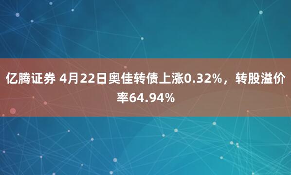 亿腾证券 4月22日奥佳转债上涨0.32%，转股溢价率64.94%