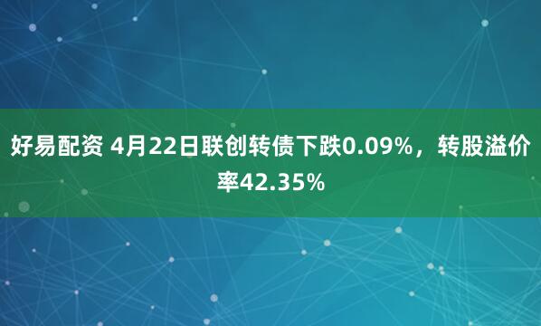 好易配资 4月22日联创转债下跌0.09%，转股溢价率42.35%