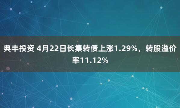 典丰投资 4月22日长集转债上涨1.29%，转股溢价率11.12%