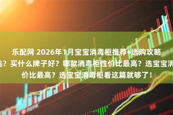 乐配网 2026年1月宝宝消毒柜推荐+选购攻略：宝宝消毒柜怎么选？买什么牌子好？哪款消毒柜性价比最高？选宝宝消毒柜看这篇就够了！