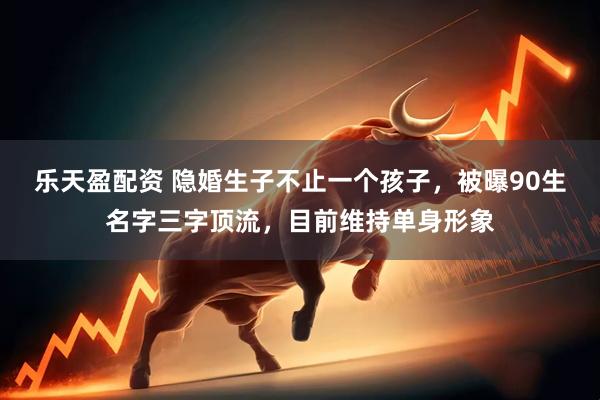乐天盈配资 隐婚生子不止一个孩子，被曝90生名字三字顶流，目前维持单身形象
