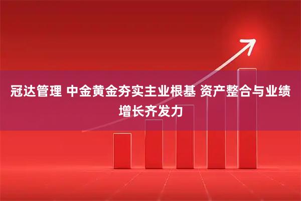 冠达管理 中金黄金夯实主业根基 资产整合与业绩增长齐发力