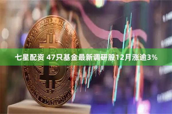 七星配资 47只基金最新调研股12月涨逾3%