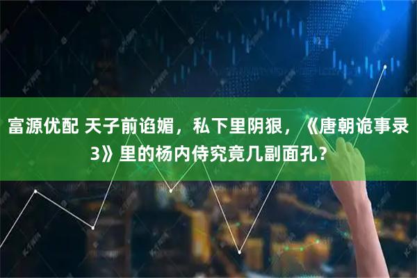 富源优配 天子前谄媚，私下里阴狠，《唐朝诡事录3》里的杨内侍究竟几副面孔？