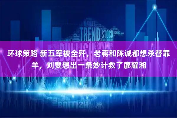 环球策路 新五军被全歼，老蒋和陈诚都想杀替罪羊，刘斐想出一条妙计救了廖耀湘
